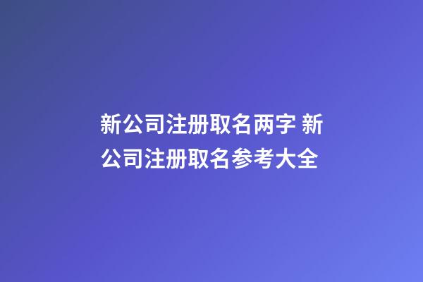 新公司注册取名两字 新公司注册取名参考大全-第1张-公司起名-玄机派
